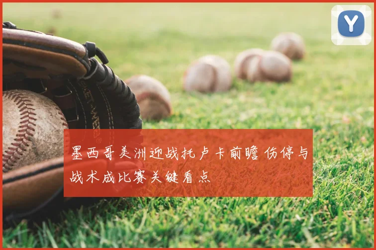 墨西哥美洲迎战托卢卡前瞻 伤停与战术成比赛关键看点