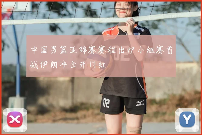 中国男篮亚锦赛赛程出炉小组赛首战伊朗冲击开门红