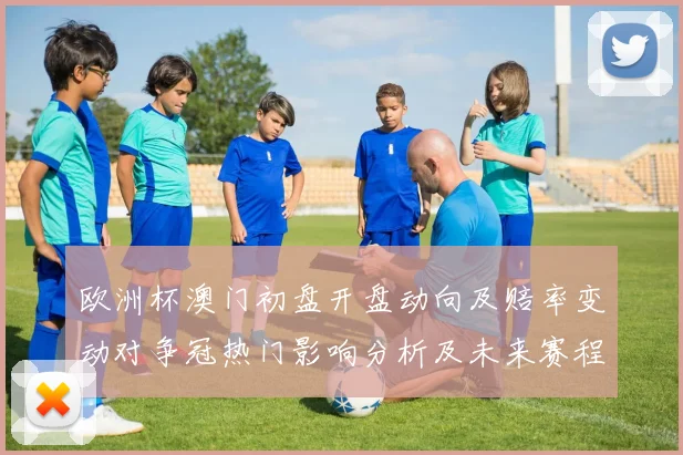 欧洲杯澳门初盘开盘动向及赔率变动对争冠热门影响分析及未来赛程预判