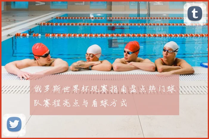 俄罗斯世界杯观赛指南盘点热门球队赛程亮点与看球方式