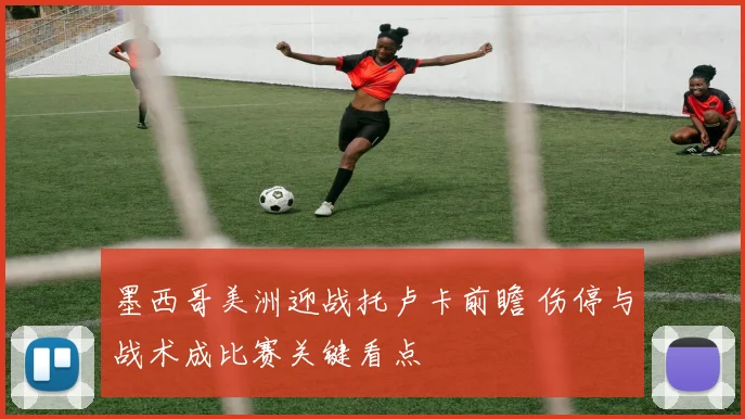 墨西哥美洲迎战托卢卡前瞻 伤停与战术成比赛关键看点