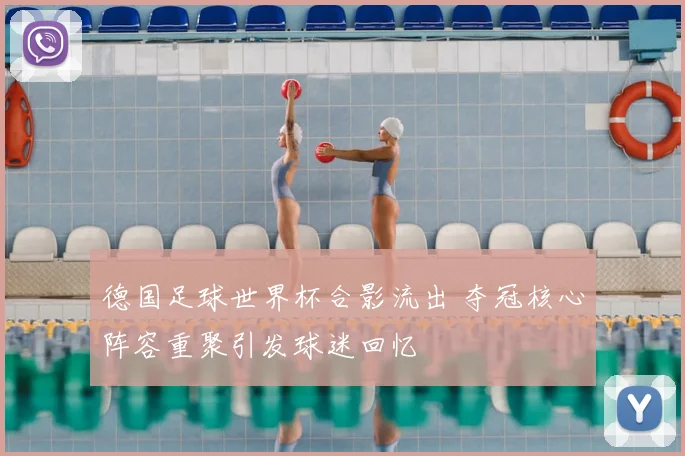 德国足球世界杯合影流出 夺冠核心阵容重聚引发球迷回忆