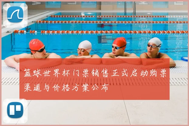 篮球世界杯门票销售正式启动购票渠道与价格方案公布