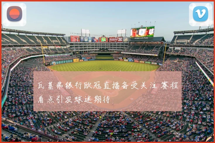 瓦基弗银行欧冠直播备受关注 赛程看点引发球迷期待