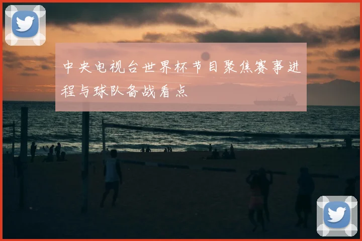 中央电视台世界杯节目聚焦赛事进程与球队备战看点