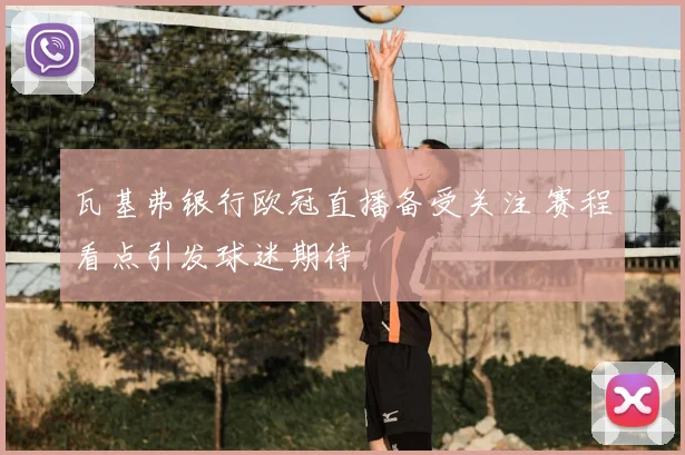 瓦基弗银行欧冠直播备受关注 赛程看点引发球迷期待