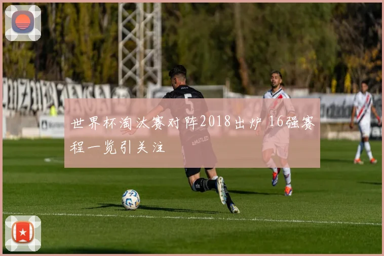 世界杯淘汰赛对阵2018出炉 16强赛程一览引关注