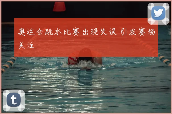 奥运会跳水比赛出现失误 引发赛场关注