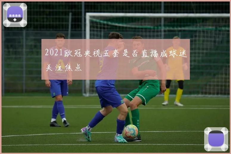 2021欧冠央视五套是否直播成球迷关注焦点