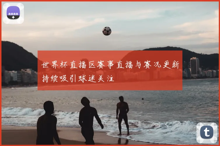 世界杯直播区赛事直播与赛况更新持续吸引球迷关注