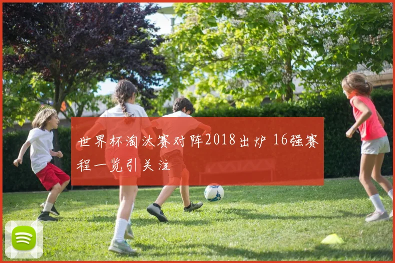 世界杯淘汰赛对阵2018出炉 16强赛程一览引关注