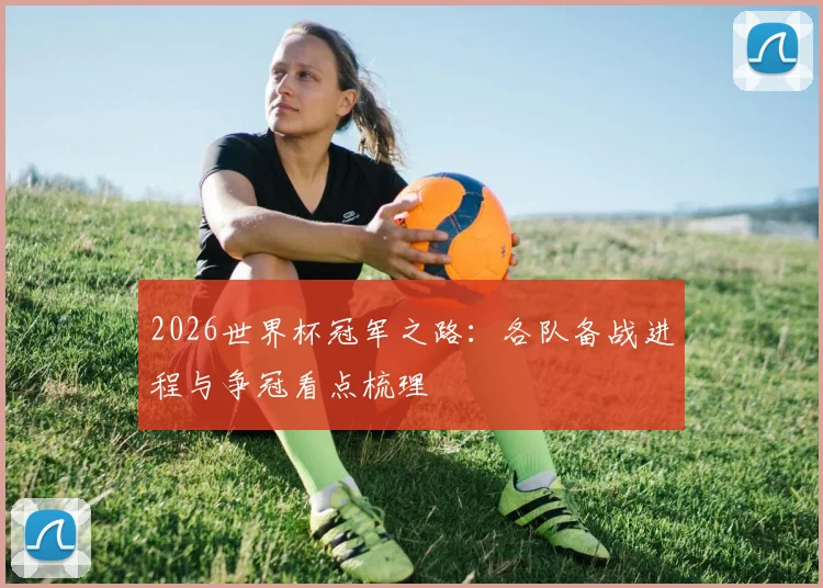 2026世界杯冠军之路：各队备战进程与争冠看点梳理