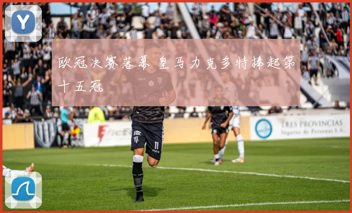欧冠决赛落幕 皇马力克多特捧起第十五冠