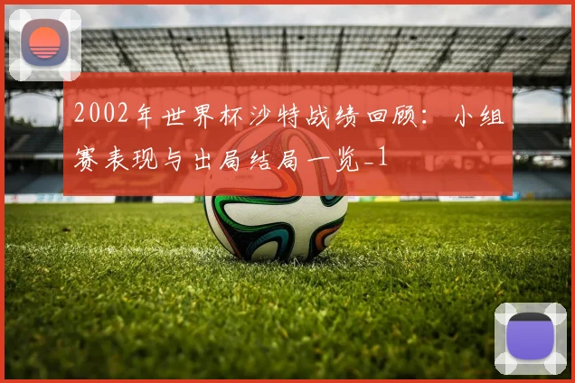 2002年世界杯沙特战绩回顾：小组赛表现与出局结局一览_1