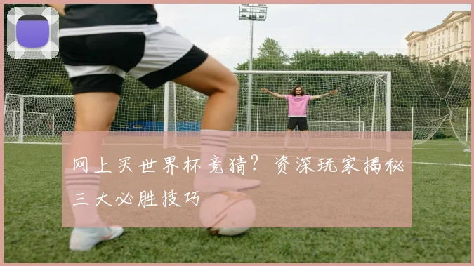 网上买世界杯竞猜？资深玩家揭秘三大必胜技巧