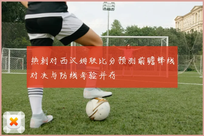 热刺对西汉姆联比分预测前瞻锋线对决与防线考验并存