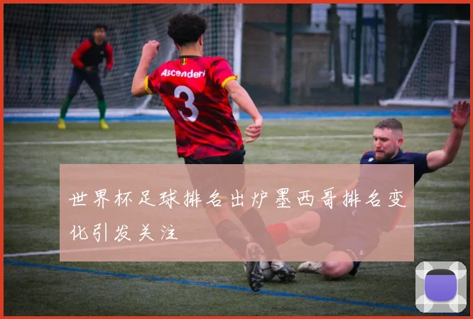 世界杯足球排名出炉墨西哥排名变化引发关注