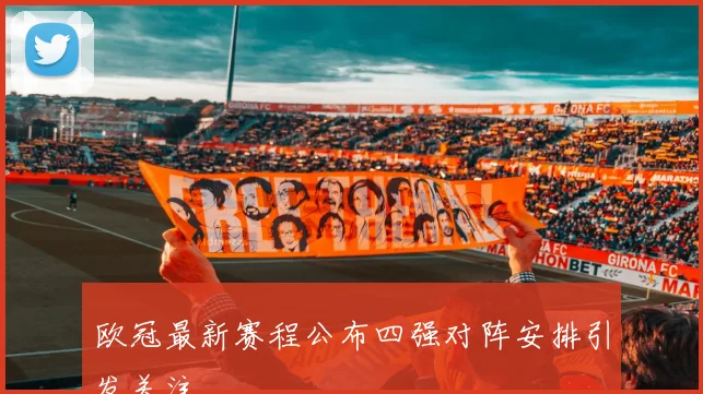 欧冠最新赛程公布四强对阵安排引发关注