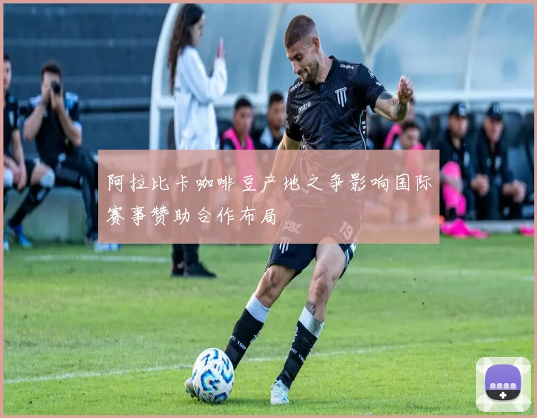 阿拉比卡咖啡豆产地之争影响国际赛事赞助合作布局