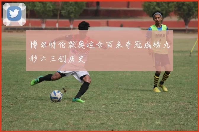 博尔特伦敦奥运会百米夺冠成绩九秒六三创历史