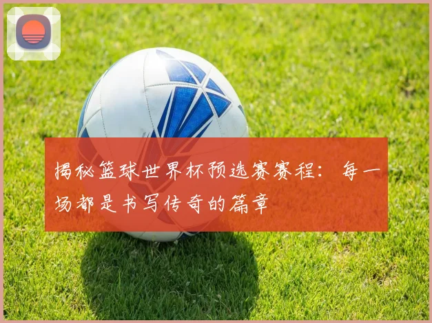 揭秘篮球世界杯预选赛赛程：每一场都是书写传奇的篇章