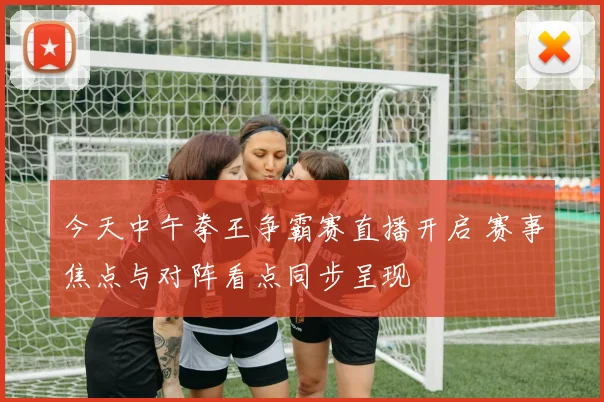 今天中午拳王争霸赛直播开启 赛事焦点与对阵看点同步呈现